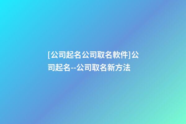 [公司起名公司取名軟件]公司起名--公司取名新方法-第1張-公司起名-玄機派